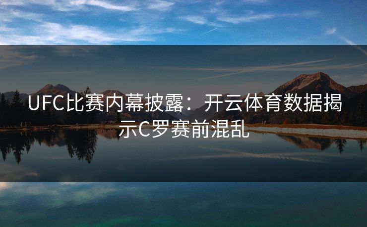 UFC比赛内幕披露：开云体育数据揭示C罗赛前混乱