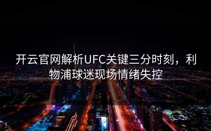 开云官网解析UFC关键三分时刻，利物浦球迷现场情绪失控